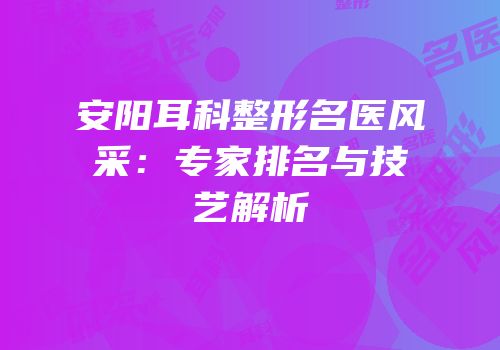 安阳耳科整形名医风采：专家排名与技艺解析