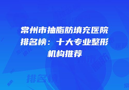 常州市抽脂肪填充医院排名榜：十大专业整形机构推荐