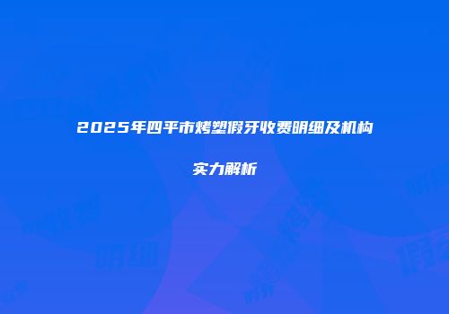2025年四平市烤塑假牙收费明细及机构实力解析
