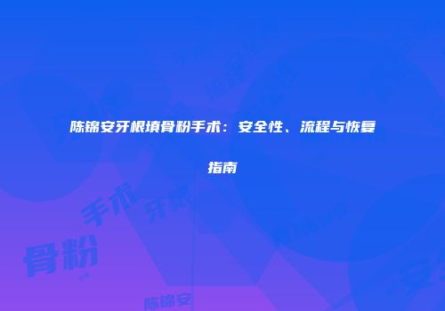 陈锦安牙根填骨粉手术：安全性、流程与恢复指南