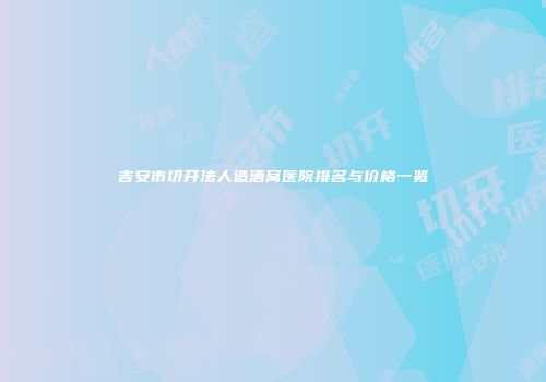 吉安市切开法人造酒窝医院排名与价格一览