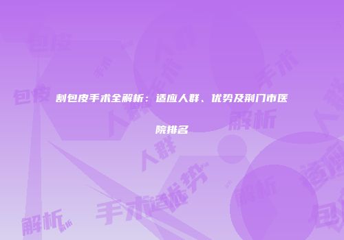 割包皮手术全解析：适应人群、优势及荆门市医院排名