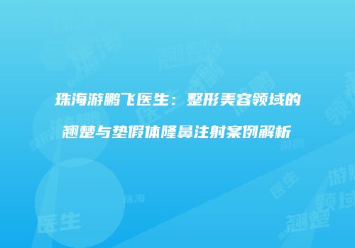 珠海游鹏飞医生：整形美容领域的翘楚与垫假体隆鼻注射案例解析