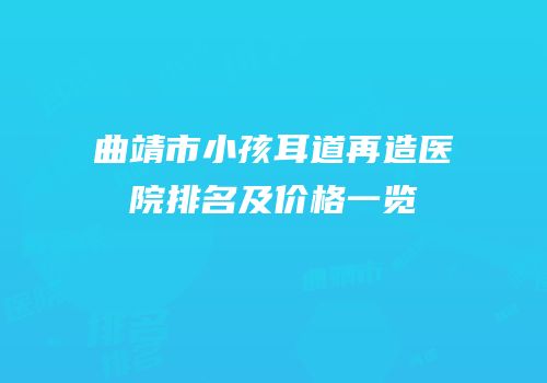 曲靖市小孩耳道再造医院排名及价格一览