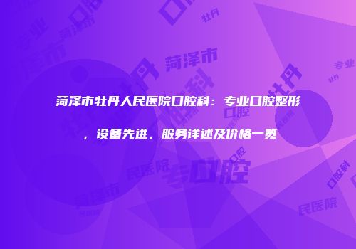 菏泽市牡丹人民医院口腔科：专业口腔整形，设备先进，服务详述及价格一览