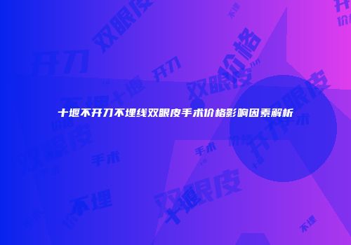 十堰不开刀不埋线双眼皮手术价格影响因素解析