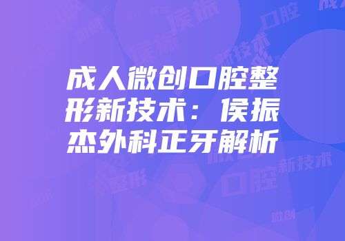 成人微创口腔整形新技术：侯振杰外科正牙解析