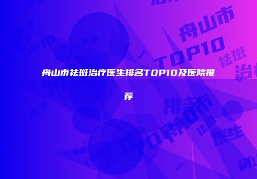 舟山市祛斑治疗医生排名TOP10及医院推荐