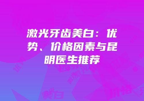 激光牙齿美白：优势、价格因素与昆明医生推荐