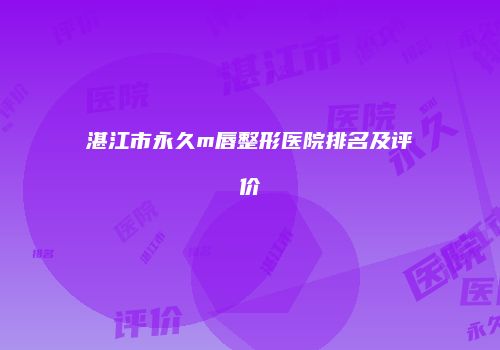 湛江市永久m唇整形医院排名及评价