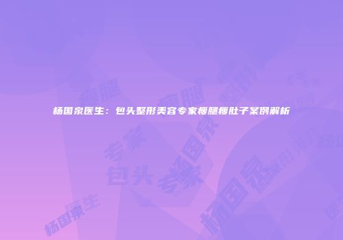 杨国泉医生：包头整形美容专家瘦腿瘦肚子案例解析