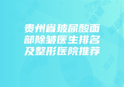 贵州省玻尿酸面部除皱医生排名及整形医院推荐