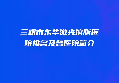 三明市东华激光溶脂医院排名及各医院简介