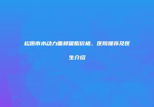 松原市水动力面颊吸脂价格、医院推荐及医生介绍