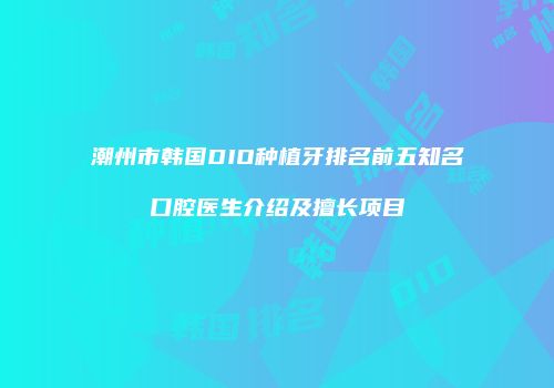 潮州市韩国DIO种植牙排名前五知名口腔医生介绍及擅长项目