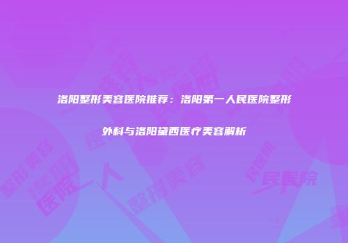 洛阳整形美容医院推荐：洛阳第一人民医院整形外科与洛阳黛西医疗美容解析