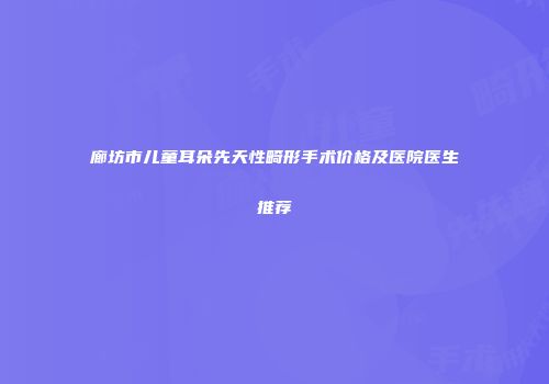 廊坊市儿童耳朵先天性畸形手术价格及医院医生推荐