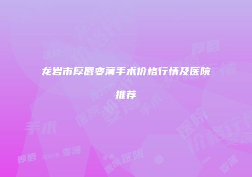 龙岩市厚唇变薄手术价格行情及医院推荐