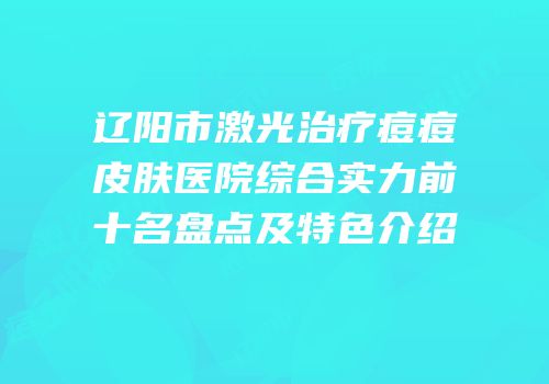 辽阳市激光治疗痘痘皮肤医院综合实力前十名盘点及特色介绍