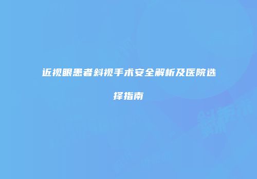 近视眼患者斜视手术安全解析及医院选择指南
