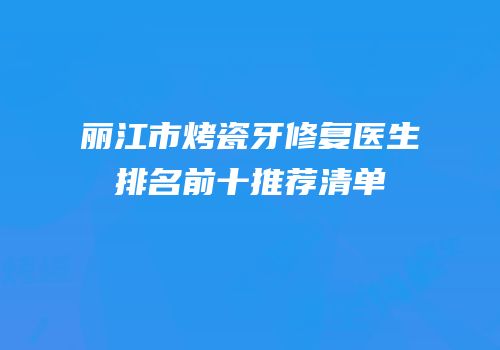 丽江市烤瓷牙修复医生排名前十推荐清单