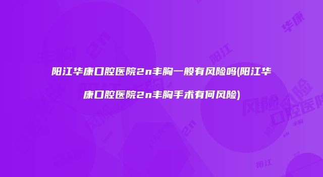 阳江华康口腔医院2n丰胸一般有风险吗(阳江华康口腔医院2n丰胸手术有何风险)