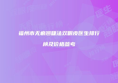 福州市无痕翘睫法双眼皮医生排行榜及价格参考