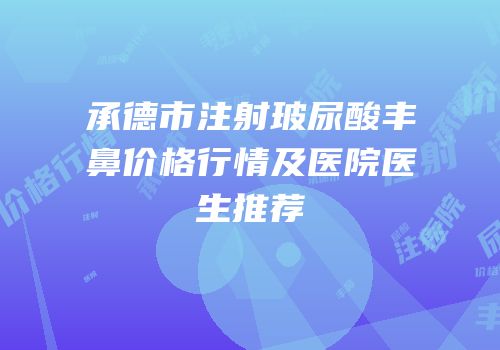 承德市注射玻尿酸丰鼻价格行情及医院医生推荐