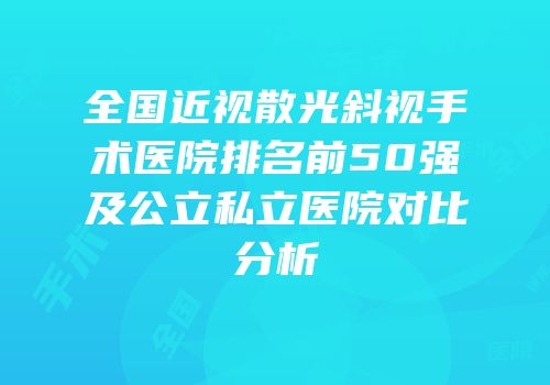 全国近视散光斜视手术医院排名前50强及公立私立医院对比分析