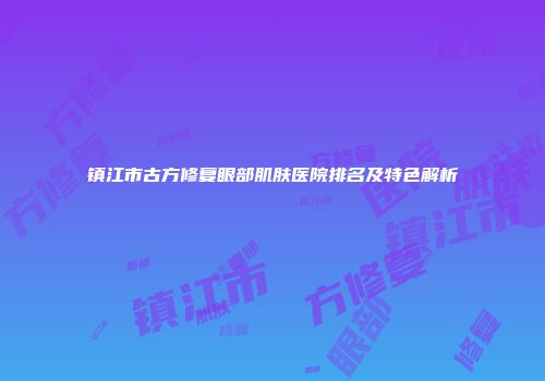 镇江市古方修复眼部肌肤医院排名及特色解析