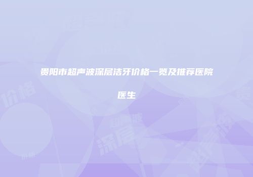 贵阳市超声波深层洁牙价格一览及推荐医院医生