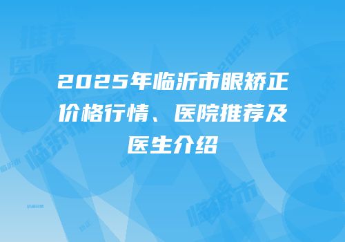 2025年临沂市眼矫正价格行情、医院推荐及医生介绍