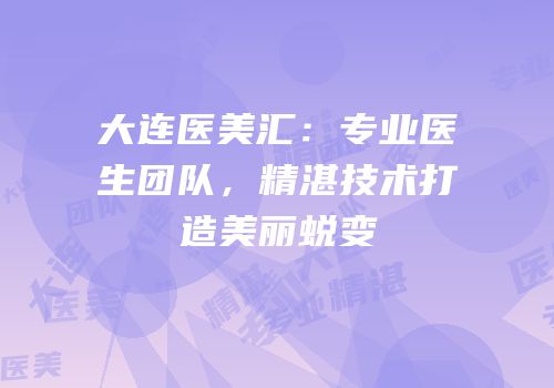 大连医美汇：专业医生团队，精湛技术打造美丽蜕变