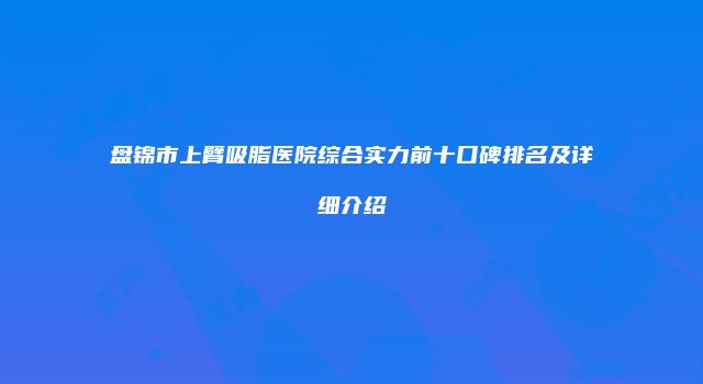 盘锦市上臂吸脂医院综合实力前十口碑排名及详细介绍