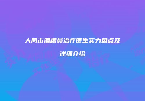 大同市酒糟鼻治疗医生实力盘点及详细介绍