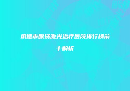 承德市眼袋激光治疗医院排行榜前十解析