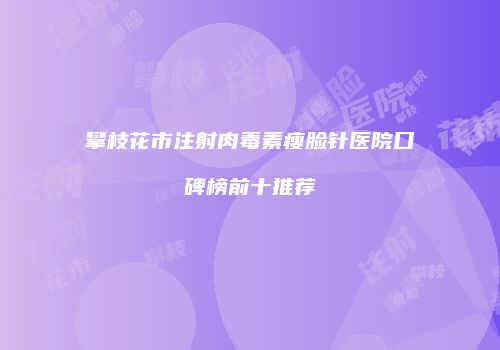 攀枝花市注射肉毒素瘦脸针医院口碑榜前十推荐
