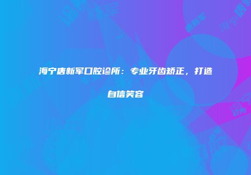 海宁唐新军口腔诊所：专业牙齿矫正，打造自信笑容