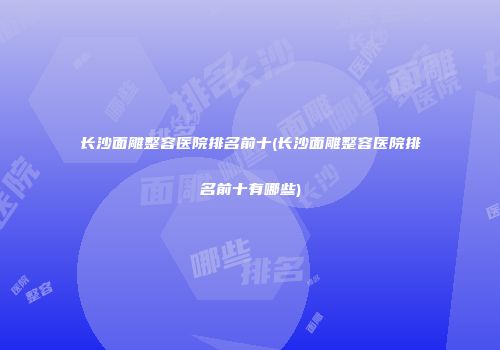 长沙面雕整容医院排名前十(长沙面雕整容医院排名前十有哪些)