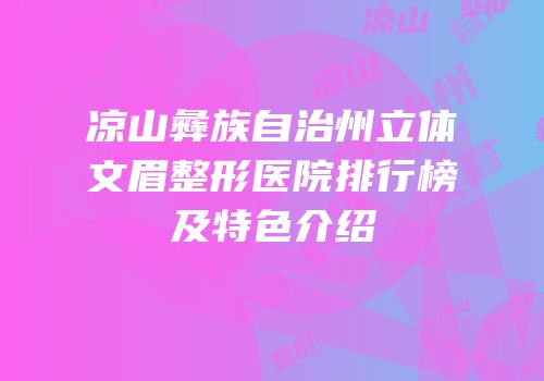 凉山彝族自治州立体文眉整形医院排行榜及特色介绍