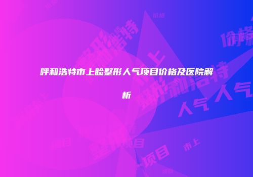 呼和浩特市上睑整形人气项目价格及医院解析