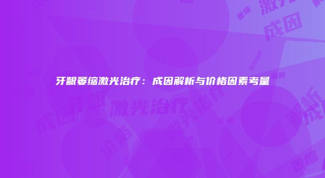 牙龈萎缩激光治疗：成因解析与价格因素考量
