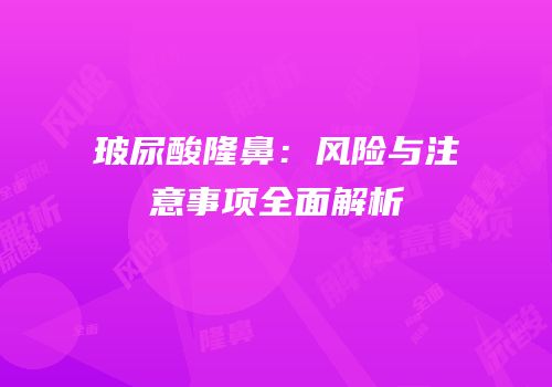 玻尿酸隆鼻：风险与注意事项全面解析