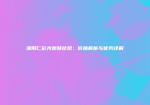 濮阳仁彩光嫩肤祛斑：价格解析与优势详解