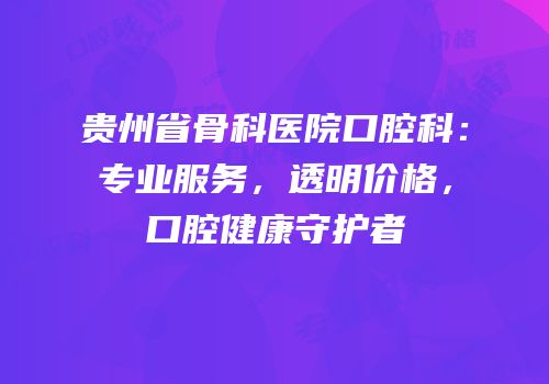 贵州省骨科医院口腔科：专业服务，透明价格，口腔健康守护者
