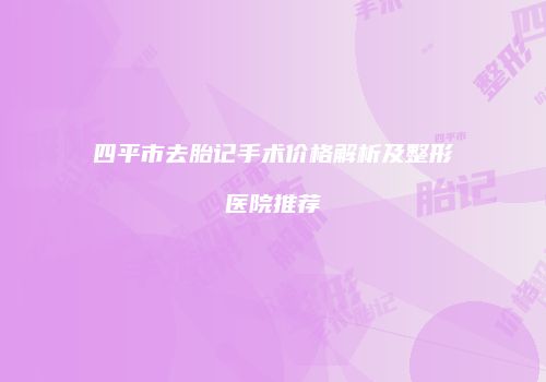 四平市去胎记手术价格解析及整形医院推荐