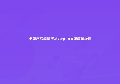 全国产后缩阴手术Top 50强医院推荐