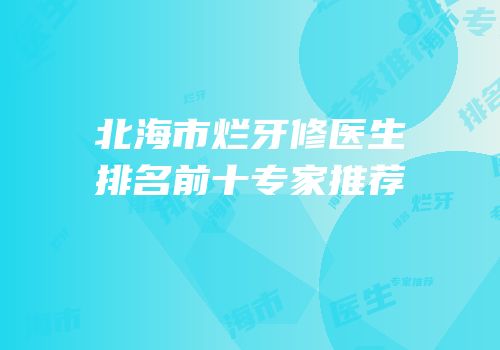 北海市烂牙修医生排名前十专家推荐