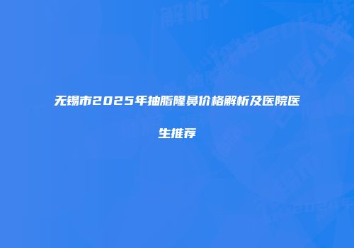 无锡市2025年抽脂隆鼻价格解析及医院医生推荐