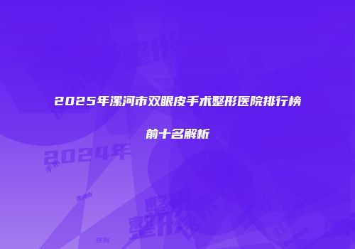 2025年漯河市双眼皮手术整形医院排行榜前十名解析